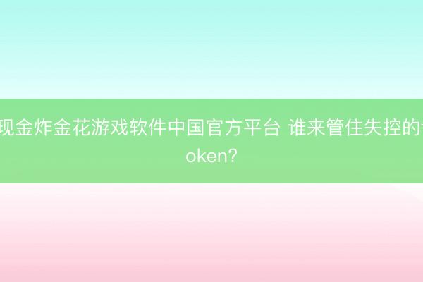 现金炸金花游戏软件中国官方平台 谁来管住失控的token?