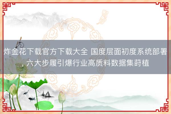 炸金花下载官方下载大全 国度层面初度系统部署， 六大步履引爆行业高质料数据集莳植