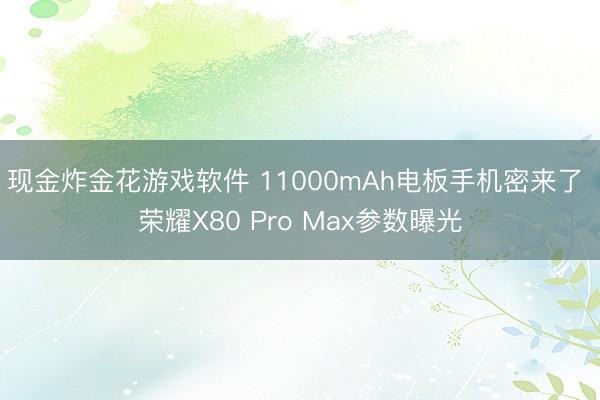 现金炸金花游戏软件 11000mAh电板手机密来了 荣耀X80 Pro Max参数曝光