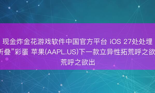 现金炸金花游戏软件中国官方平台 iOS 27处处埋“折叠”彩蛋 苹果(AAPL.US)下一款立异性拓荒呼之欲出