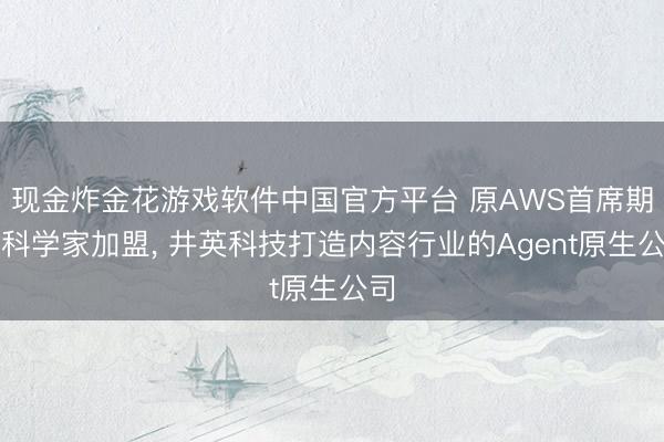现金炸金花游戏软件中国官方平台 原AWS首席期骗科学家加盟， 井英科技打造内容行业的Agent原生公司