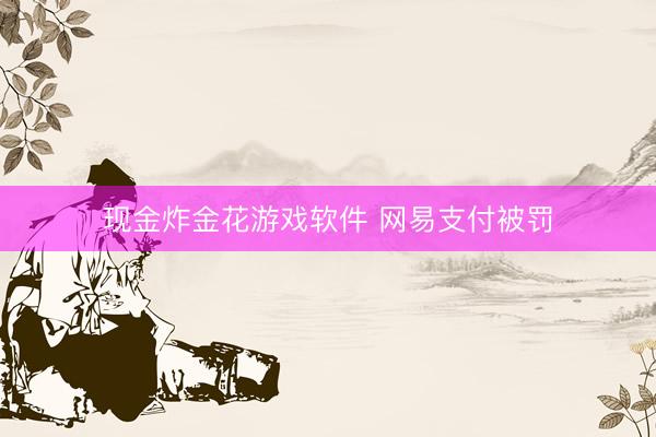 现金炸金花游戏软件 网易支付被罚