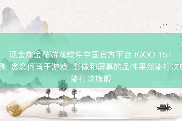 现金炸金花游戏软件中国官方平台 iQOO 15T 评测: 贪念何啻于游戏， 影像和屏幕的品性果然能打次旗舰