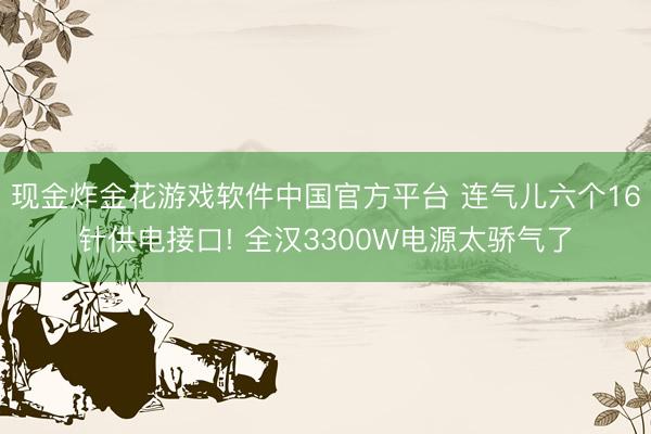 现金炸金花游戏软件中国官方平台 连气儿六个16针供电接口! 全汉3300W电源太骄气了