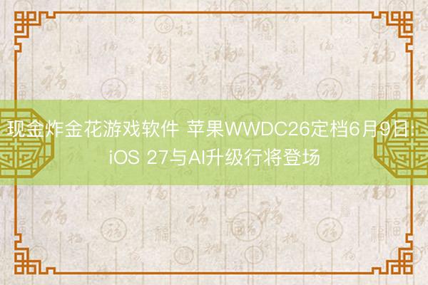 现金炸金花游戏软件 苹果WWDC26定档6月9日: iOS 27与AI升级行将登场