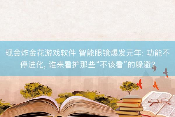 现金炸金花游戏软件 智能眼镜爆发元年: 功能不停进化， 谁来看护那些“不该看”的躲避?
