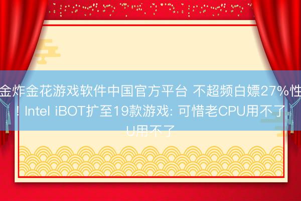 现金炸金花游戏软件中国官方平台 不超频白嫖27%性能! Intel iBOT扩至19款游戏: 可惜老CPU用不了