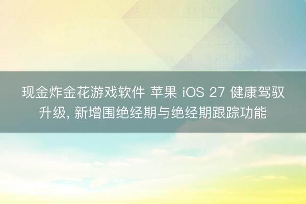 现金炸金花游戏软件 苹果 iOS 27 健康驾驭升级, 新增围绝经期与绝经期跟踪功能