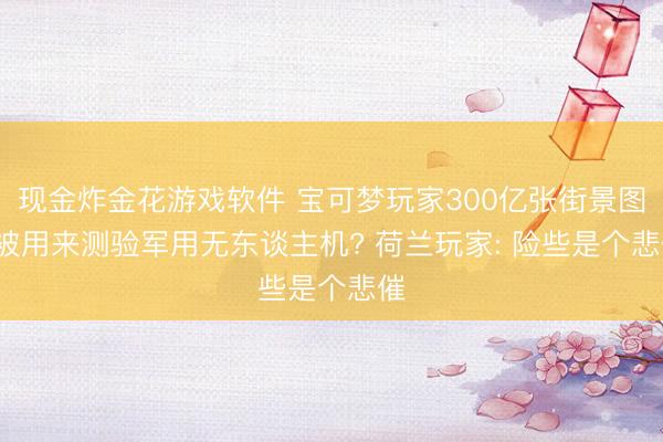 现金炸金花游戏软件 宝可梦玩家300亿张街景图， 被用来测验军用无东谈主机? 荷兰玩家: 险些是个悲催