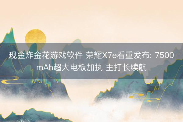 现金炸金花游戏软件 荣耀X7e看重发布: 7500mAh超大电板加执 主打长续航