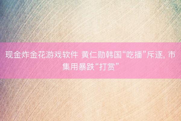 现金炸金花游戏软件 黄仁勋韩国“吃播”斥逐， 市集用暴跌“打赏”
