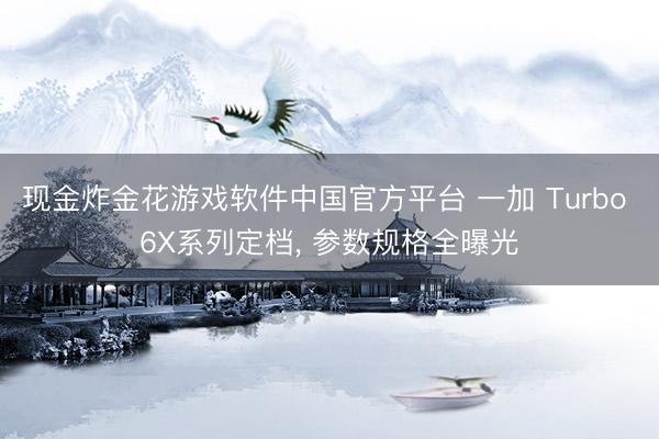 现金炸金花游戏软件中国官方平台 一加 Turbo 6X系列定档， 参数规格全曝光