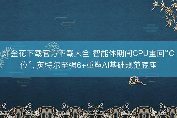 炸金花下载官方下载大全 智能体期间CPU重回“C位”， 英特尔至强6+重塑AI基础规范底座