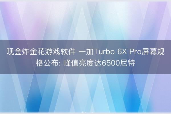 现金炸金花游戏软件 一加Turbo 6X Pro屏幕规格公布: 峰值亮度达6500尼特