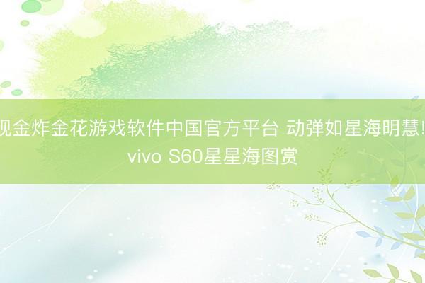 现金炸金花游戏软件中国官方平台 动弹如星海明慧! vivo S60星星海图赏