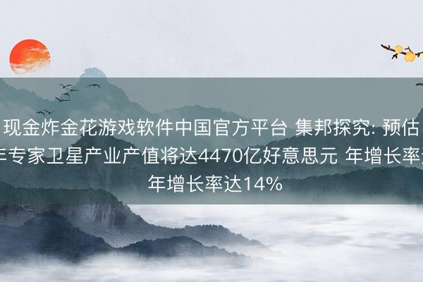 现金炸金花游戏软件中国官方平台 集邦探究: 预估2027年专家卫星产业产值将达4470亿好意思元 年增长率达14%