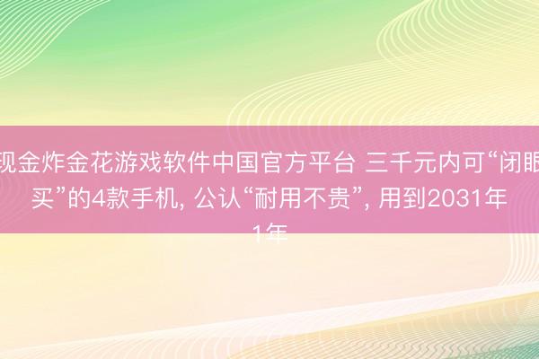 现金炸金花游戏软件中国官方平台 三千元内可“闭眼买”的4款手机， 公认“耐用不贵”， 用到2031年