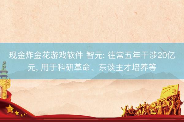现金炸金花游戏软件 智元: 往常五年干涉20亿元， 用于科研革命、东谈主才培养等