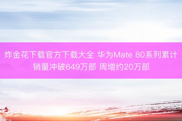 炸金花下载官方下载大全 华为Mate 80系列累计销量冲破649万部 周增约20万部