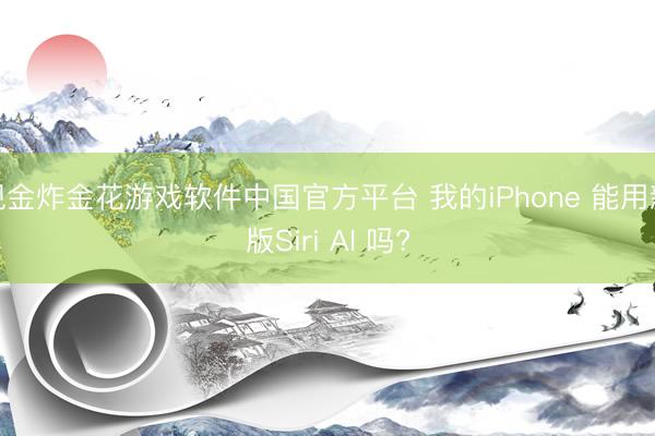 现金炸金花游戏软件中国官方平台 我的iPhone 能用新版Siri AI 吗?