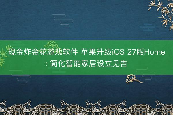 现金炸金花游戏软件 苹果升级iOS 27版Home: 简化智能家居设立见告