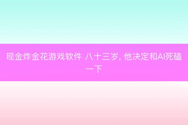 现金炸金花游戏软件 八十三岁， 他决定和AI死磕一下