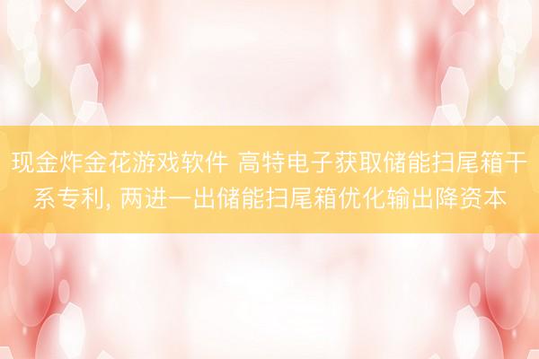 现金炸金花游戏软件 高特电子获取储能扫尾箱干系专利， 两进一出储能扫尾箱优化输出降资本