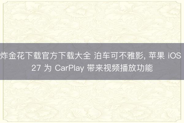 炸金花下载官方下载大全 泊车可不雅影， 苹果 iOS 27 为 CarPlay 带来视频播放功能