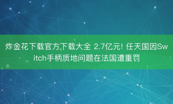 炸金花下载官方下载大全 2.7亿元! 任天国因Switch手柄质地问题在法国遭重罚