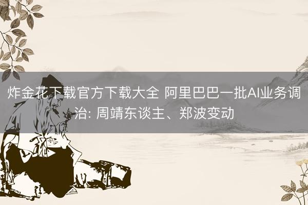 炸金花下载官方下载大全 阿里巴巴一批AI业务调治: 周靖东谈主、郑波变动