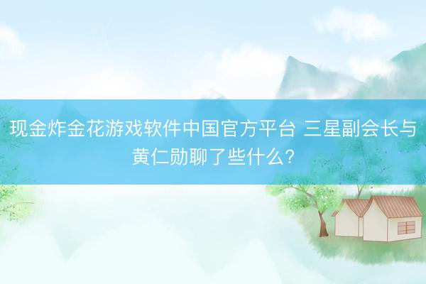 现金炸金花游戏软件中国官方平台 三星副会长与黄仁勋聊了些什么?