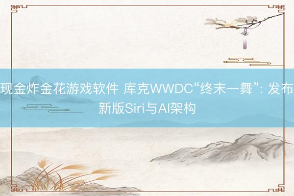 现金炸金花游戏软件 库克WWDC“终末一舞”: 发布新版Siri与AI架构