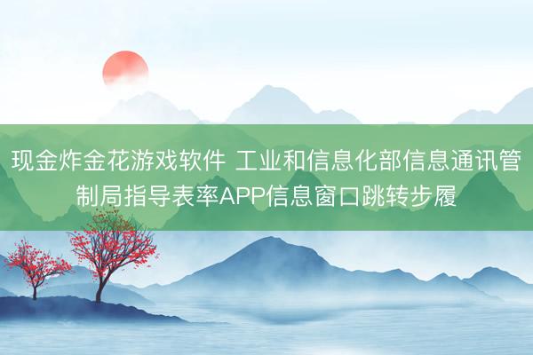 现金炸金花游戏软件 工业和信息化部信息通讯管制局指导表率APP信息窗口跳转步履