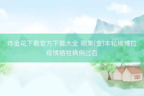 炸金花下载官方下载大全 刚果(金)本轮埃博拉疫情牺牲病例过百