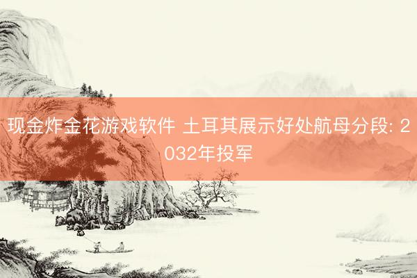 现金炸金花游戏软件 土耳其展示好处航母分段: 2032年投军