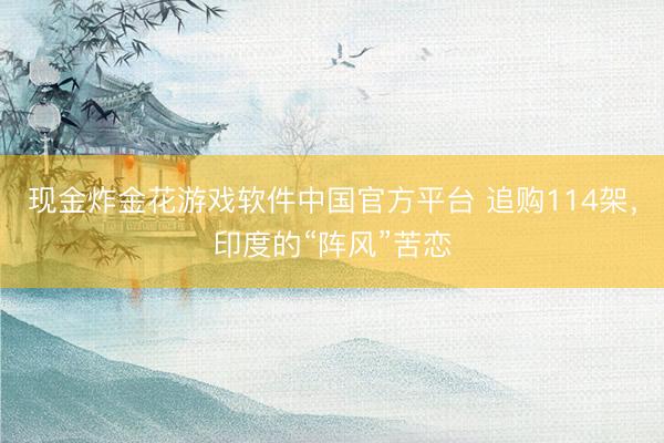 现金炸金花游戏软件中国官方平台 追购114架，印度的“阵风”苦恋