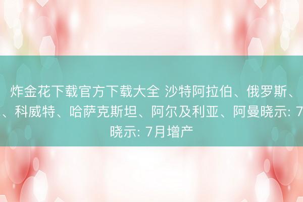 炸金花下载官方下载大全 沙特阿拉伯、俄罗斯、伊拉克、科威特、哈萨克斯坦、阿尔及利亚、阿曼晓示: 7月增产