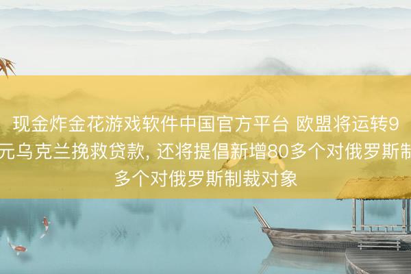 现金炸金花游戏软件中国官方平台 欧盟将运转900亿欧元乌克兰挽救贷款， 还将提倡新增80多个对俄罗斯制裁对象