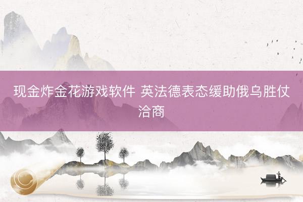 现金炸金花游戏软件 英法德表态缓助俄乌胜仗洽商