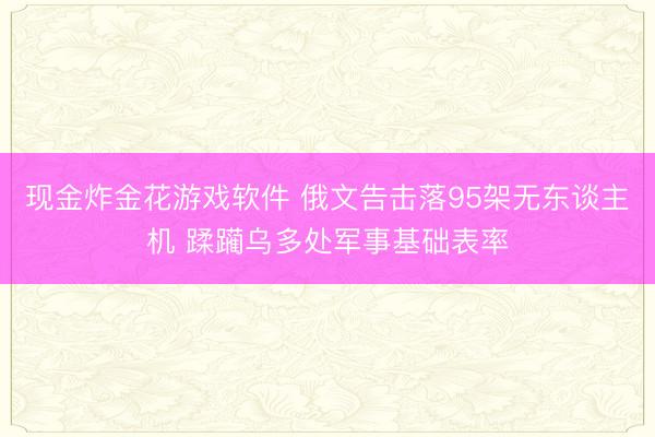 现金炸金花游戏软件 俄文告击落95架无东谈主机 蹂躏乌多处军事基础表率