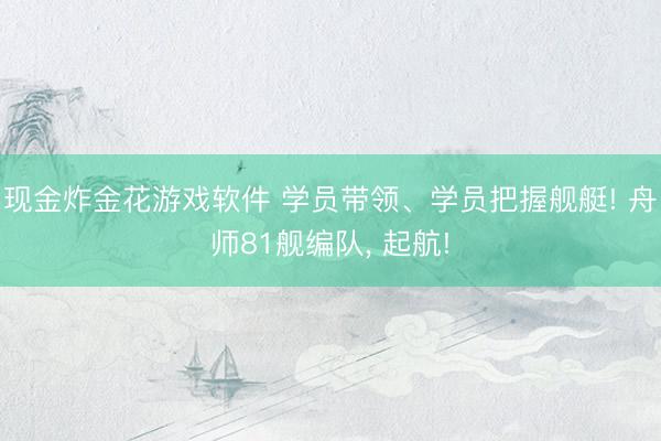 现金炸金花游戏软件 学员带领、学员把握舰艇! 舟师81舰编队， 起航!