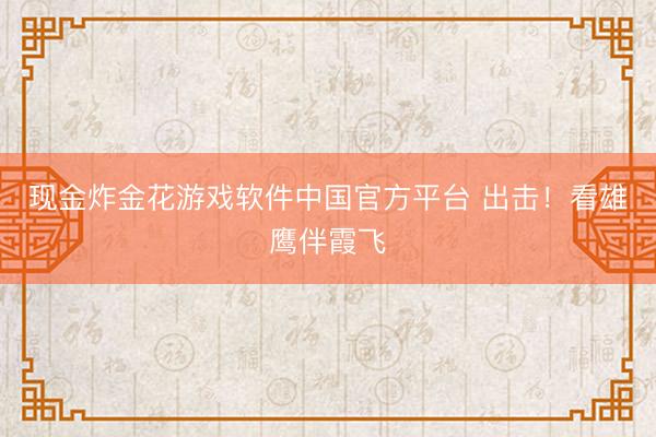 现金炸金花游戏软件中国官方平台 出击！看雄鹰伴霞飞