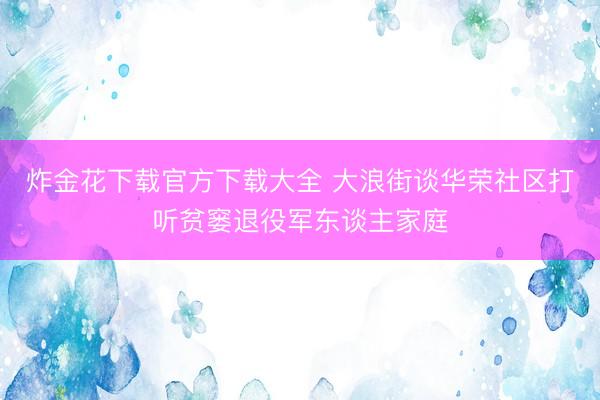 炸金花下载官方下载大全 大浪街谈华荣社区打听贫窭退役军东谈主家庭