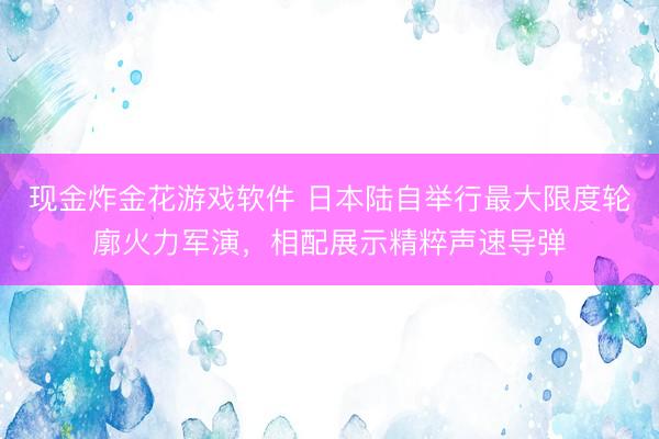 现金炸金花游戏软件 日本陆自举行最大限度轮廓火力军演，相配展示精粹声速导弹