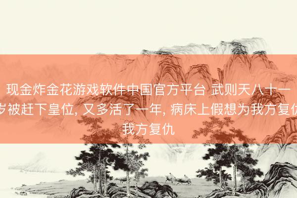 现金炸金花游戏软件中国官方平台 武则天八十一岁被赶下皇位， 又多活了一年， 病床上假想为我方复仇