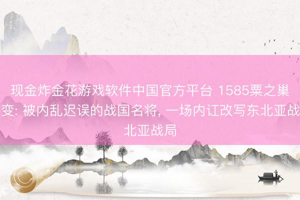 现金炸金花游戏软件中国官方平台 1585粟之巢之变: 被内乱迟误的战国名将， 一场内讧改写东北亚战局