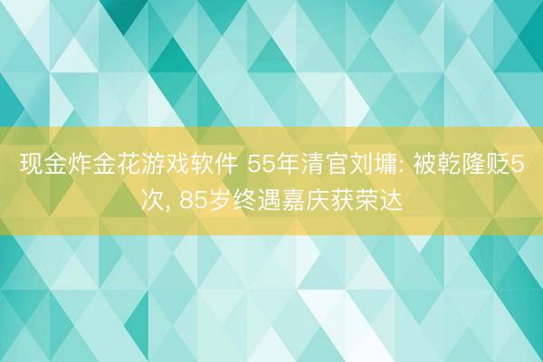 现金炸金花游戏软件 55年清官刘墉: 被乾隆贬5次， 85岁终遇嘉庆获荣达