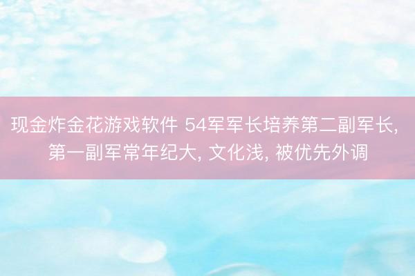 现金炸金花游戏软件 54军军长培养第二副军长， 第一副军常年纪大， 文化浅， 被优先外调