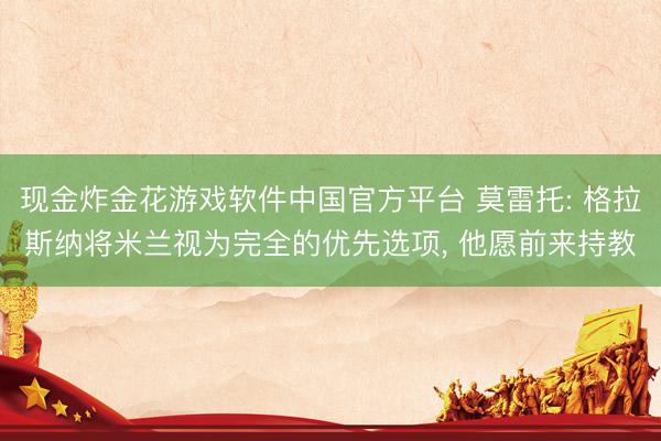 现金炸金花游戏软件中国官方平台 莫雷托: 格拉斯纳将米兰视为完全的优先选项， 他愿前来持教