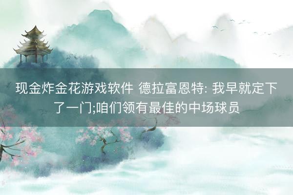 现金炸金花游戏软件 德拉富恩特: 我早就定下了一门;咱们领有最佳的中场球员